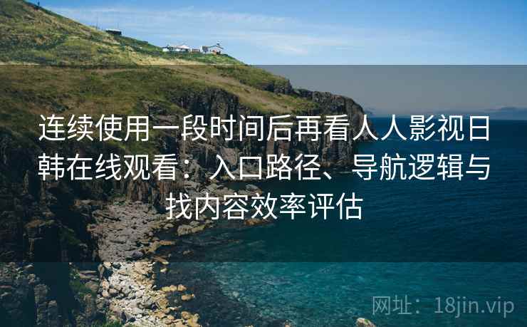 连续使用一段时间后再看人人影视日韩在线观看：入口路径、导航逻辑与找内容效率评估