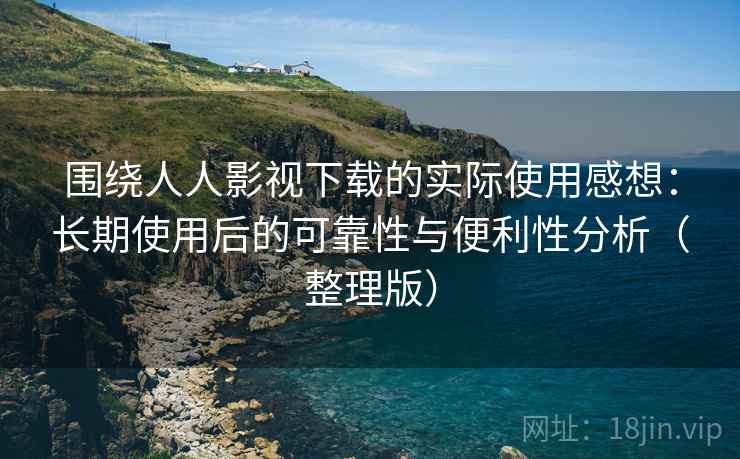围绕人人影视下载的实际使用感想：长期使用后的可靠性与便利性分析（整理版）