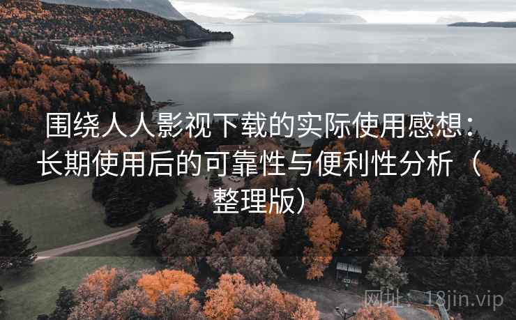 围绕人人影视下载的实际使用感想：长期使用后的可靠性与便利性分析（整理版）