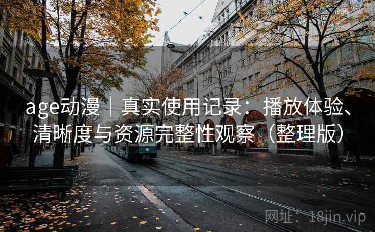 age动漫｜真实使用记录：播放体验、清晰度与资源完整性观察（整理版）