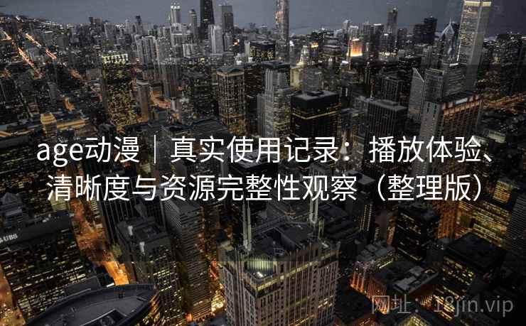 age动漫｜真实使用记录：播放体验、清晰度与资源完整性观察（整理版）