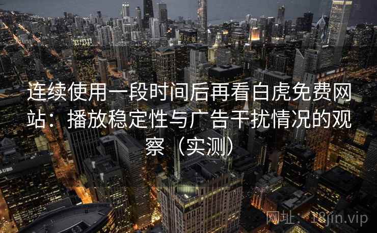 连续使用一段时间后再看白虎免费网站：播放稳定性与广告干扰情况的观察（实测）