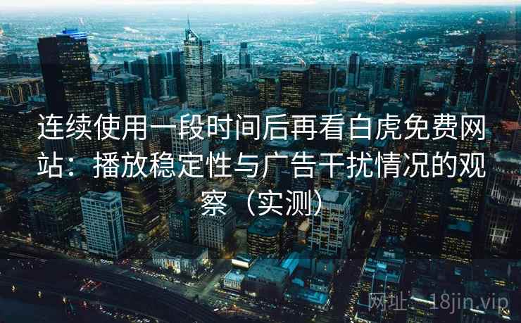 连续使用一段时间后再看白虎免费网站：播放稳定性与广告干扰情况的观察（实测）