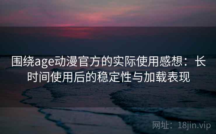 围绕age动漫官方的实际使用感想：长时间使用后的稳定性与加载表现