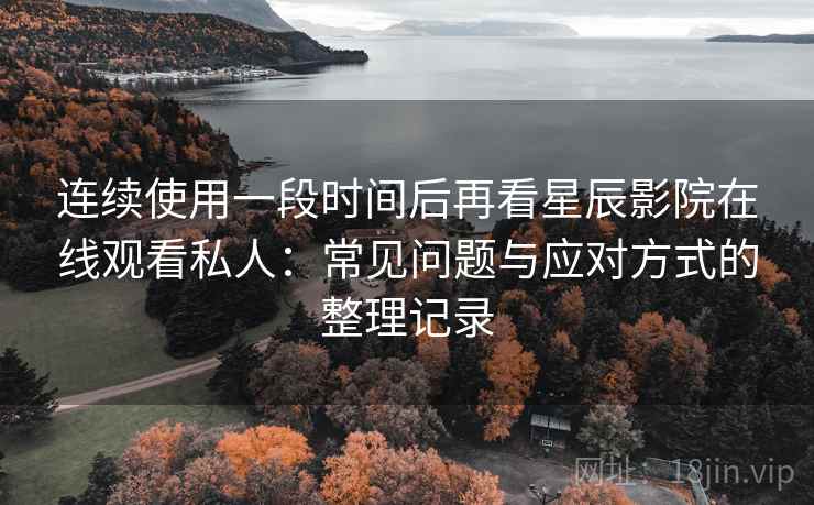 连续使用一段时间后再看星辰影院在线观看私人：常见问题与应对方式的整理记录