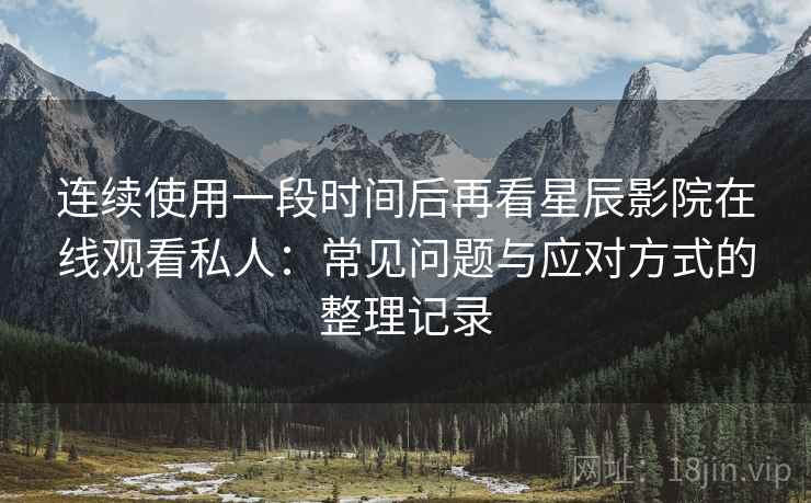连续使用一段时间后再看星辰影院在线观看私人：常见问题与应对方式的整理记录