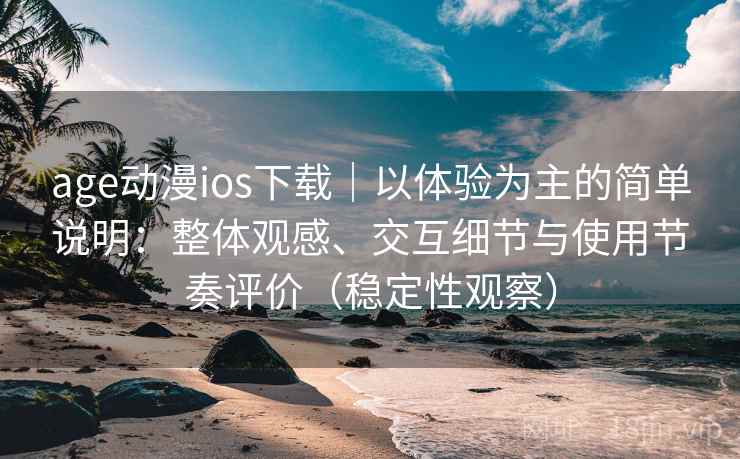 age动漫ios下载｜以体验为主的简单说明：整体观感、交互细节与使用节奏评价（稳定性观察）