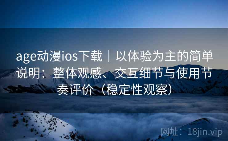 age动漫ios下载｜以体验为主的简单说明：整体观感、交互细节与使用节奏评价（稳定性观察）