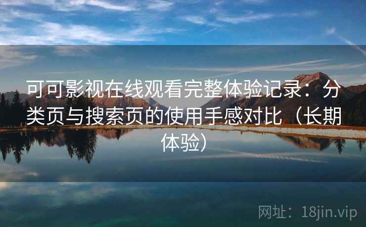 可可影视在线观看完整体验记录：分类页与搜索页的使用手感对比（长期体验）