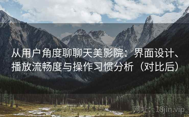 从用户角度聊聊天美影院：界面设计、播放流畅度与操作习惯分析（对比后）