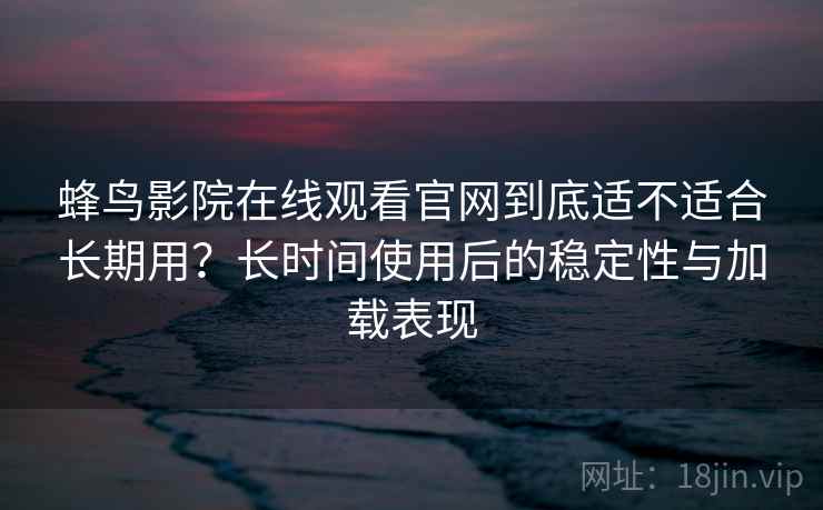 蜂鸟影院在线观看官网到底适不适合长期用？长时间使用后的稳定性与加载表现
