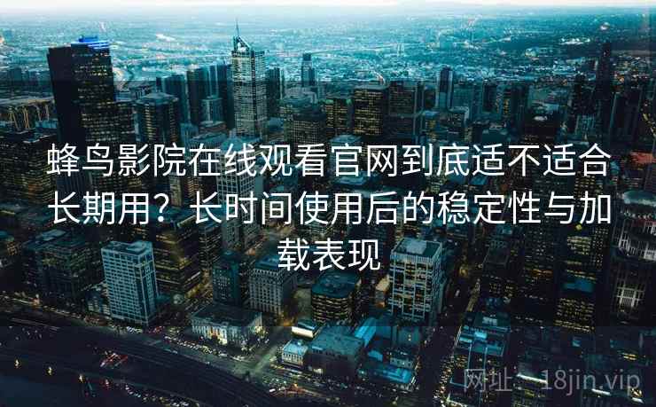 蜂鸟影院在线观看官网到底适不适合长期用？长时间使用后的稳定性与加载表现