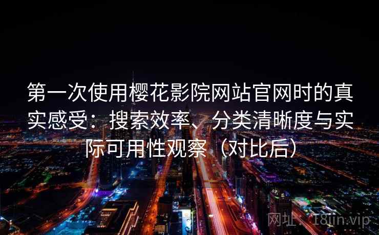 第一次使用樱花影院网站官网时的真实感受：搜索效率、分类清晰度与实际可用性观察（对比后）