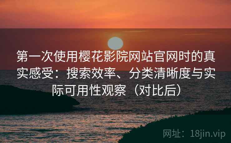 第一次使用樱花影院网站官网时的真实感受：搜索效率、分类清晰度与实际可用性观察（对比后）