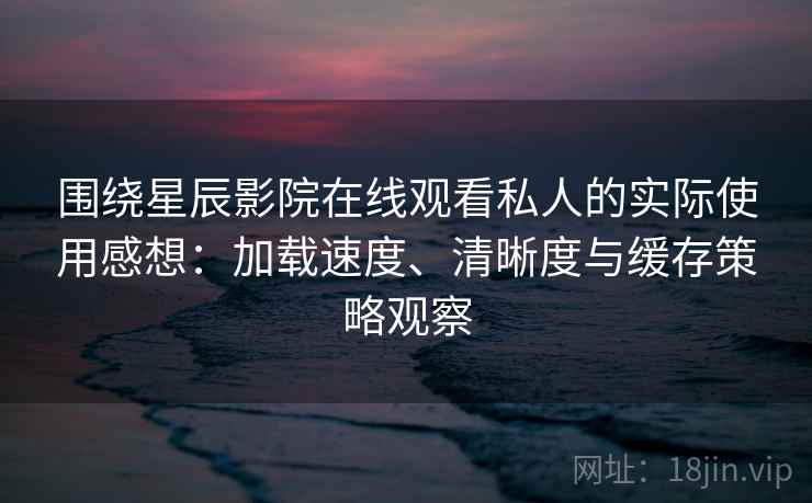 围绕星辰影院在线观看私人的实际使用感想：加载速度、清晰度与缓存策略观察