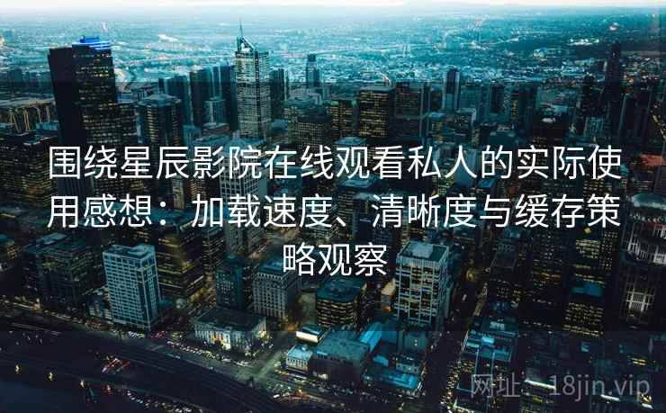 围绕星辰影院在线观看私人的实际使用感想：加载速度、清晰度与缓存策略观察