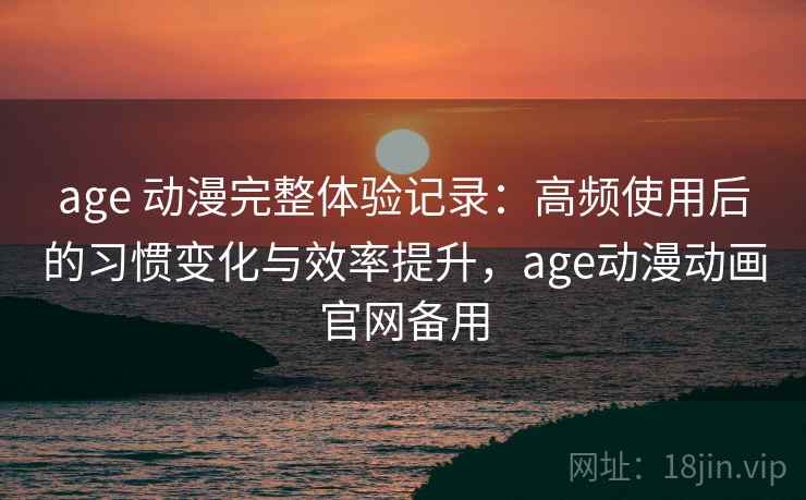 age 动漫完整体验记录：高频使用后的习惯变化与效率提升，age动漫动画官网备用