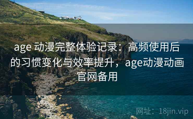age 动漫完整体验记录：高频使用后的习惯变化与效率提升，age动漫动画官网备用