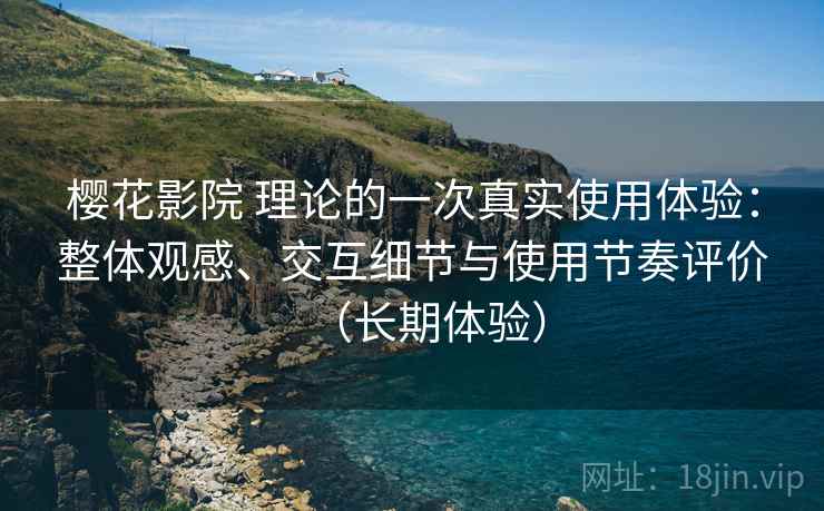 樱花影院 理论的一次真实使用体验：整体观感、交互细节与使用节奏评价（长期体验）