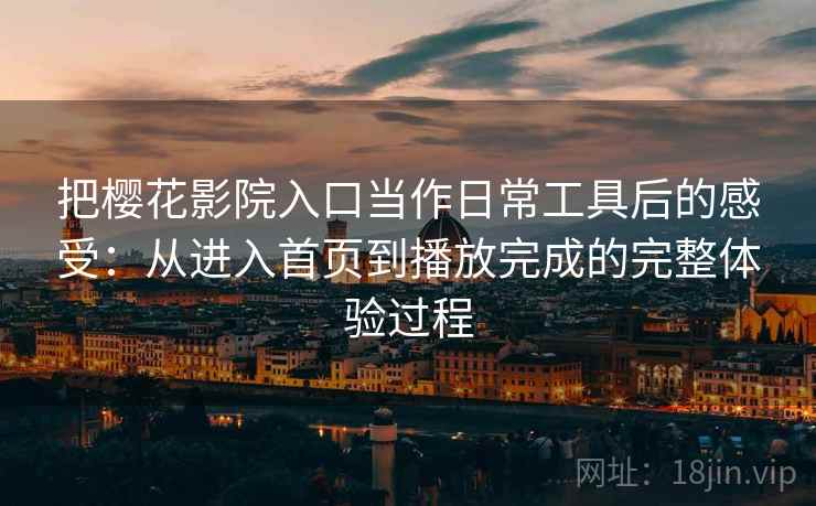 把樱花影院入口当作日常工具后的感受：从进入首页到播放完成的完整体验过程