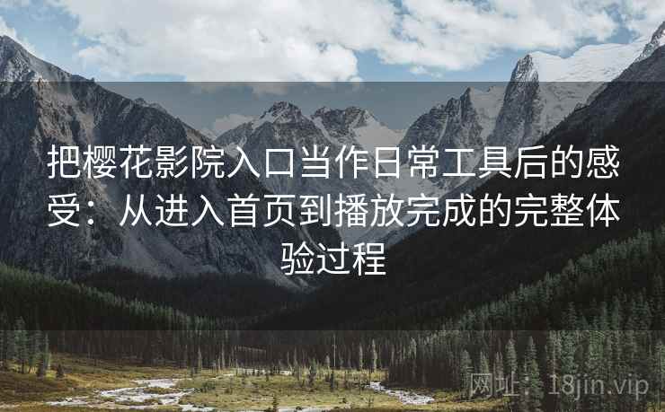 把樱花影院入口当作日常工具后的感受：从进入首页到播放完成的完整体验过程