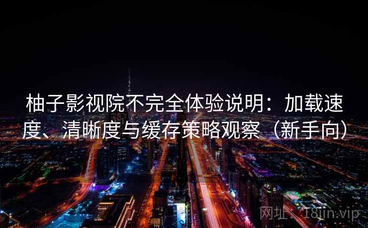 柚子影视院不完全体验说明：加载速度、清晰度与缓存策略观察（新手向）