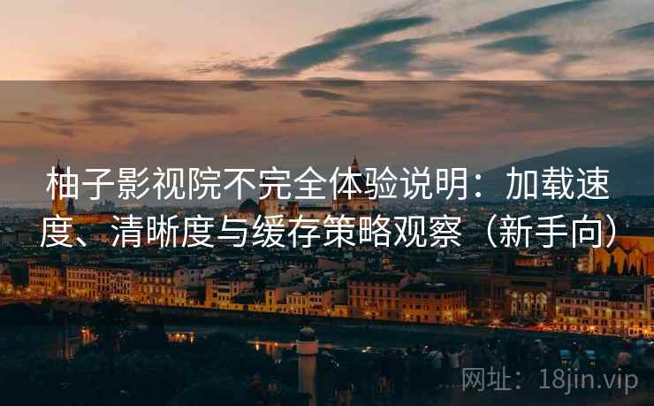 柚子影视院不完全体验说明：加载速度、清晰度与缓存策略观察（新手向）