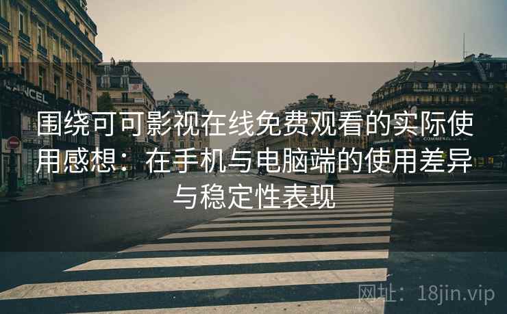 围绕可可影视在线免费观看的实际使用感想：在手机与电脑端的使用差异与稳定性表现